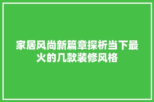 家居风尚新篇章探析当下最火的几款装修风格