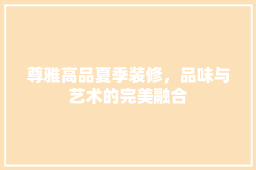 尊雅高品夏季装修，品味与艺术的完美融合