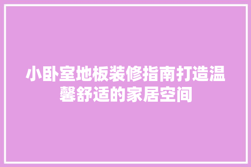 小卧室地板装修指南打造温馨舒适的家居空间