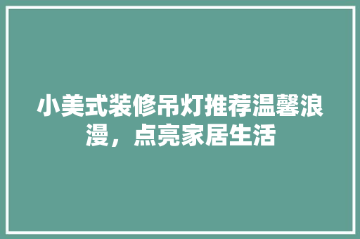 小美式装修吊灯推荐温馨浪漫，点亮家居生活