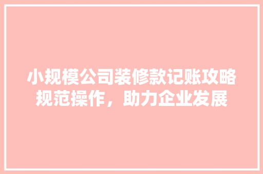 小规模公司装修款记账攻略规范操作，助力企业发展