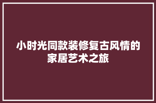 小时光同款装修复古风情的家居艺术之旅
