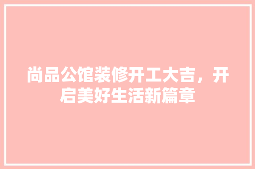 尚品公馆装修开工大吉，开启美好生活新篇章