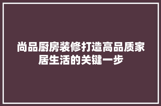 尚品厨房装修打造高品质家居生活的关键一步
