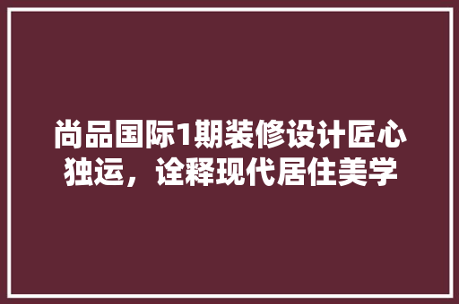 尚品国际1期装修设计匠心独运，诠释现代居住美学