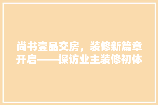尚书壹品交房，装修新篇章开启——探访业主装修初体验