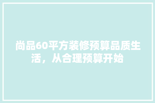 尚品60平方装修预算品质生活，从合理预算开始