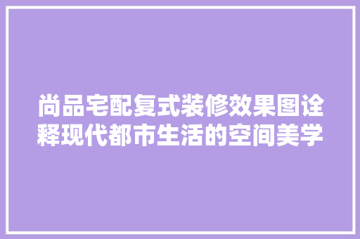 尚品宅配复式装修效果图诠释现代都市生活的空间美学