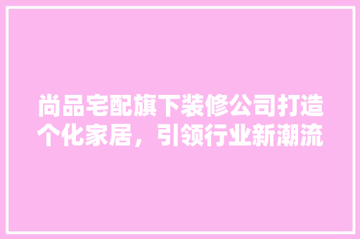 尚品宅配旗下装修公司打造个化家居，引领行业新潮流