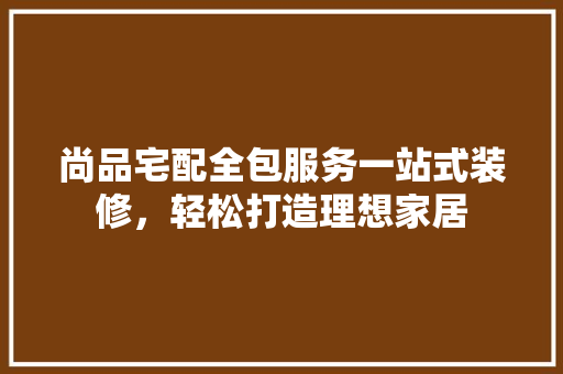 尚品宅配全包服务一站式装修，轻松打造理想家居