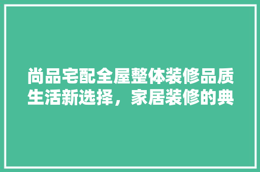 尚品宅配全屋整体装修品质生活新选择，家居装修的典范之作