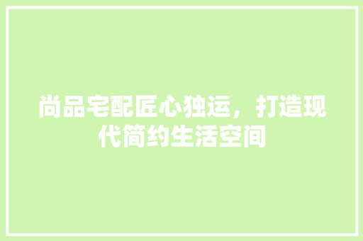 尚品宅配匠心独运，打造现代简约生活空间