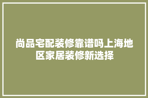 尚品宅配装修靠谱吗上海地区家居装修新选择