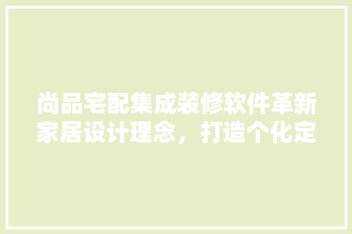 尚品宅配集成装修软件革新家居设计理念，打造个化定制生活