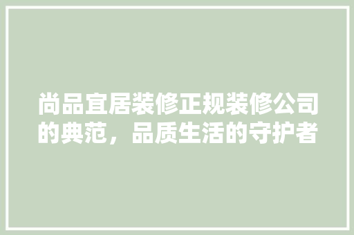 尚品宜居装修正规装修公司的典范，品质生活的守护者