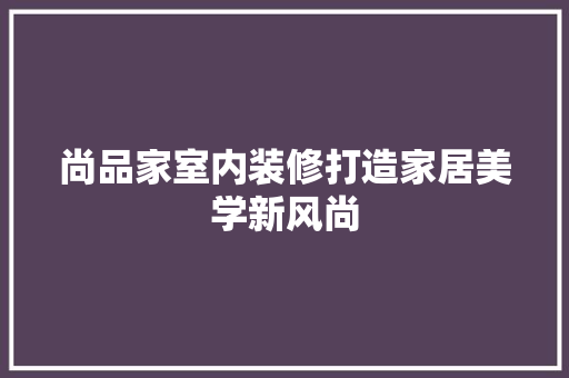 尚品家室内装修打造家居美学新风尚