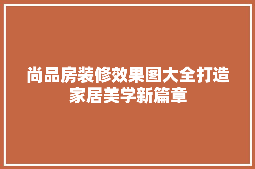 尚品房装修效果图大全打造家居美学新篇章