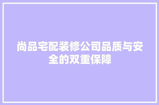 尚品宅配装修公司品质与安全的双重保障