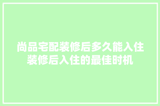 尚品宅配装修后多久能入住装修后入住的最佳时机