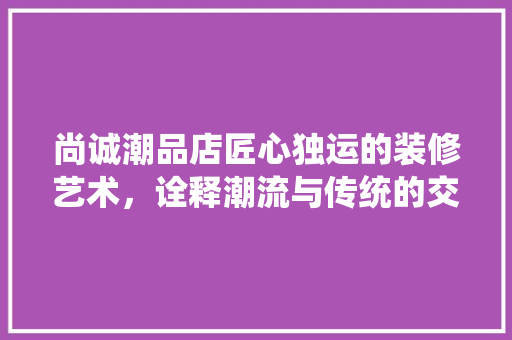 尚诚潮品店匠心独运的装修艺术，诠释潮流与传统的交融之美