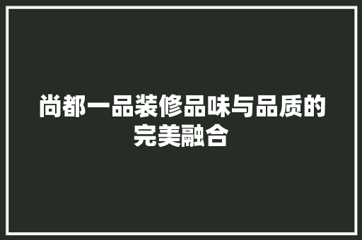 尚都一品装修品味与品质的完美融合
