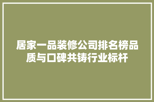居家一品装修公司排名榜品质与口碑共铸行业标杆