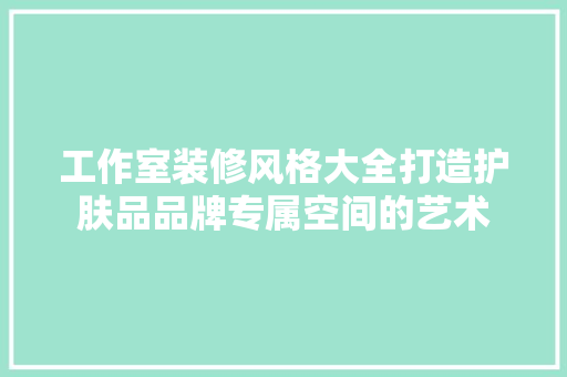 工作室装修风格大全打造护肤品品牌专属空间的艺术
