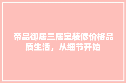 帝品御居三居室装修价格品质生活，从细节开始