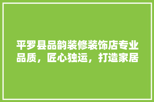 平罗县品韵装修装饰店专业品质，匠心独运，打造家居美好空间