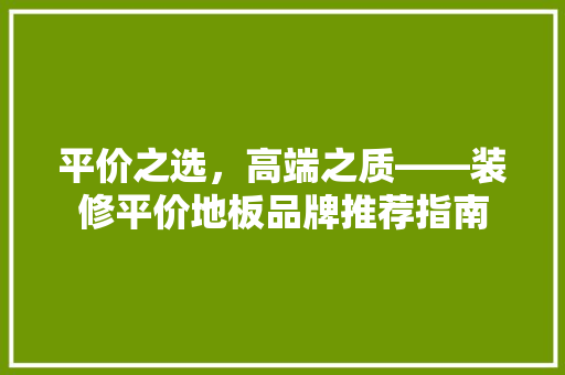 平价之选，高端之质——装修平价地板品牌推荐指南