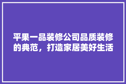 平果一品装修公司品质装修的典范，打造家居美好生活的引领者