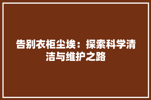 告别衣柜尘埃：探索科学清洁与维护之路 卧室装修