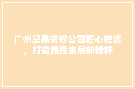 广州星品装修公司匠心独运，打造品质家居新标杆