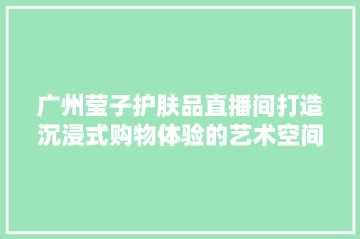 广州莹子护肤品直播间打造沉浸式购物体验的艺术空间