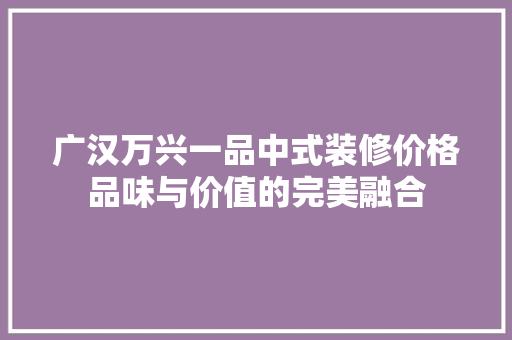 广汉万兴一品中式装修价格品味与价值的完美融合