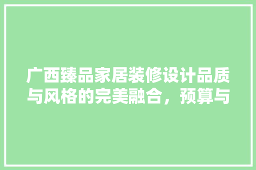 广西臻品家居装修设计品质与风格的完美融合，预算与例子分享
