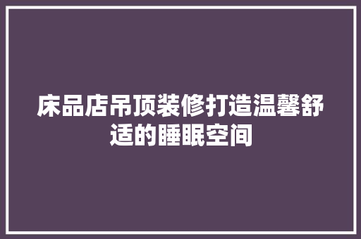床品店吊顶装修打造温馨舒适的睡眠空间
