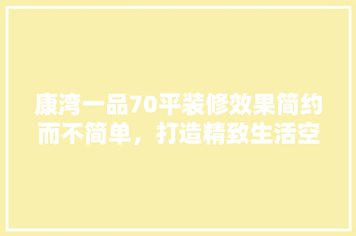 康湾一品70平装修效果简约而不简单，打造精致生活空间