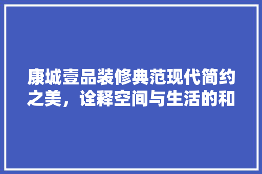 康城壹品装修典范现代简约之美，诠释空间与生活的和谐共鸣