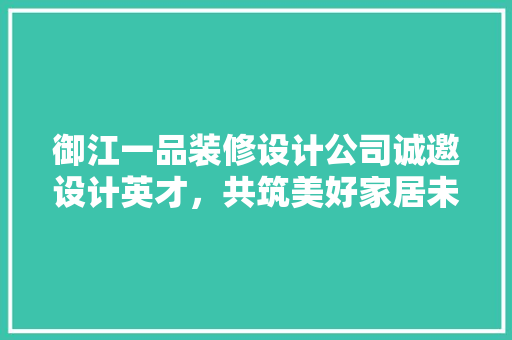 御江一品装修设计公司诚邀设计英才，共筑美好家居未来
