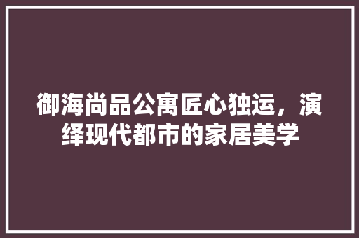 御海尚品公寓匠心独运，演绎现代都市的家居美学 卧室装修