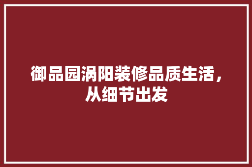 御品园涡阳装修品质生活，从细节出发