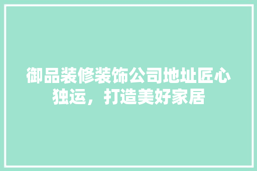 御品装修装饰公司地址匠心独运，打造美好家居