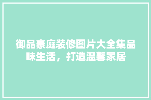 御品豪庭装修图片大全集品味生活，打造温馨家居