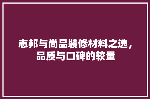 志邦与尚品装修材料之选，品质与口碑的较量