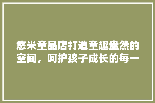 悠米童品店打造童趣盎然的空间，呵护孩子成长的每一刻