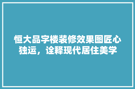 恒大品字楼装修效果图匠心独运，诠释现代居住美学