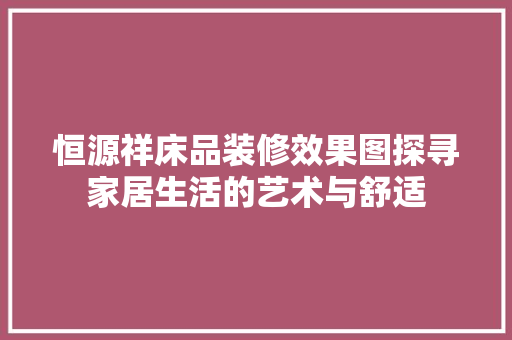 恒源祥床品装修效果图探寻家居生活的艺术与舒适