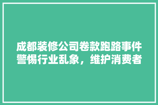 成都装修公司卷款跑路事件警惕行业乱象，维护消费者权益 软装设计