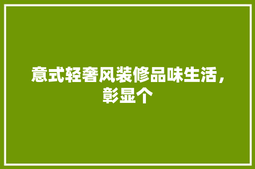意式轻奢风装修品味生活，彰显个